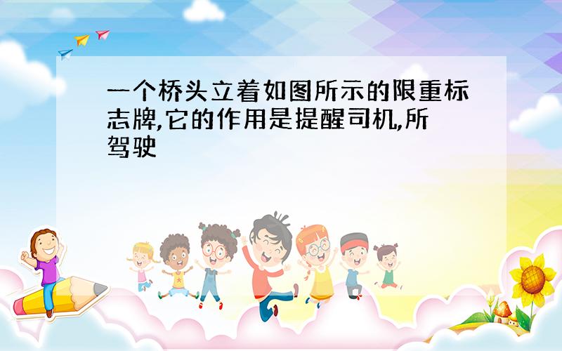 一个桥头立着如图所示的限重标志牌,它的作用是提醒司机,所驾驶