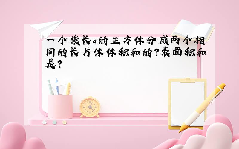 一个梭长a的正方体分成两个相同的长片体体积和的?表面积和是?