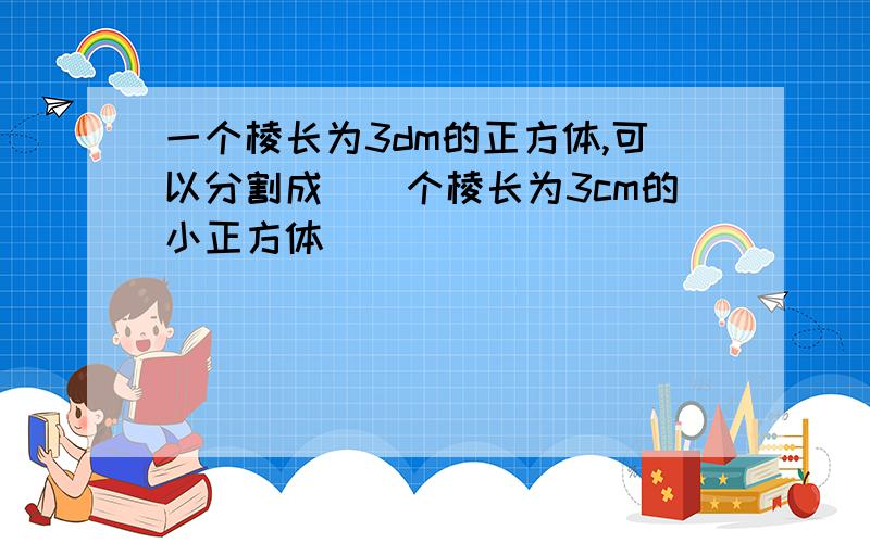 一个棱长为3dm的正方体,可以分割成()个棱长为3cm的小正方体