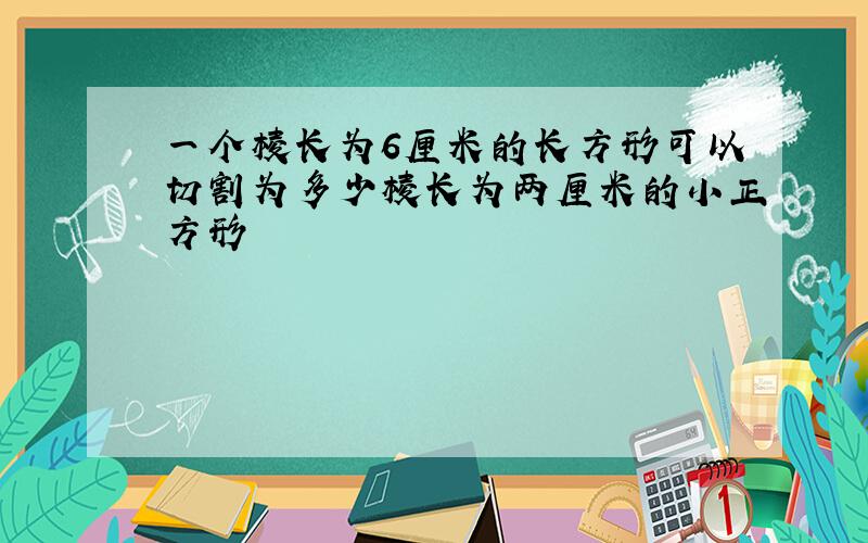 一个棱长为6厘米的长方形可以切割为多少棱长为两厘米的小正方形