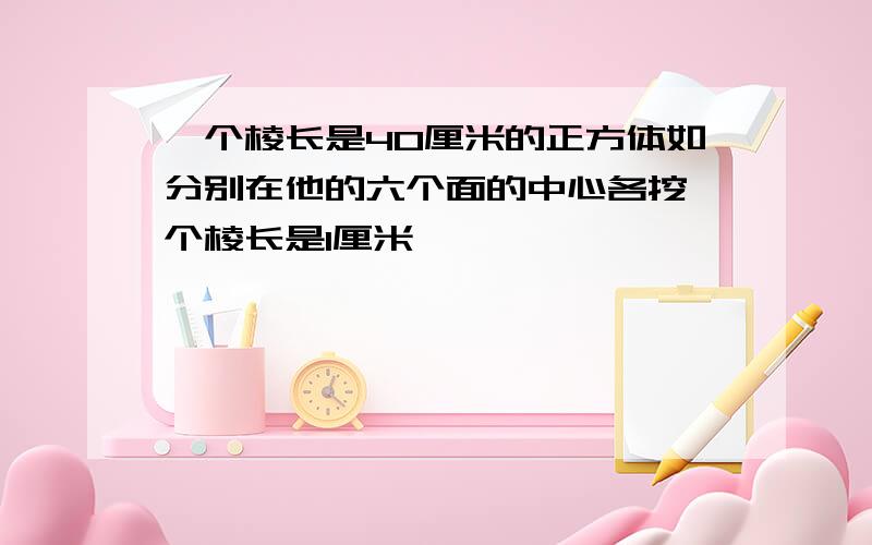 一个棱长是40厘米的正方体如分别在他的六个面的中心各挖一个棱长是1厘米