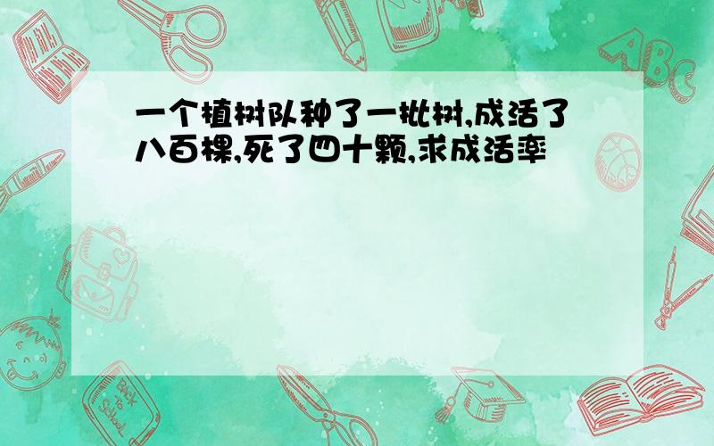 一个植树队种了一批树,成活了八百棵,死了四十颗,求成活率