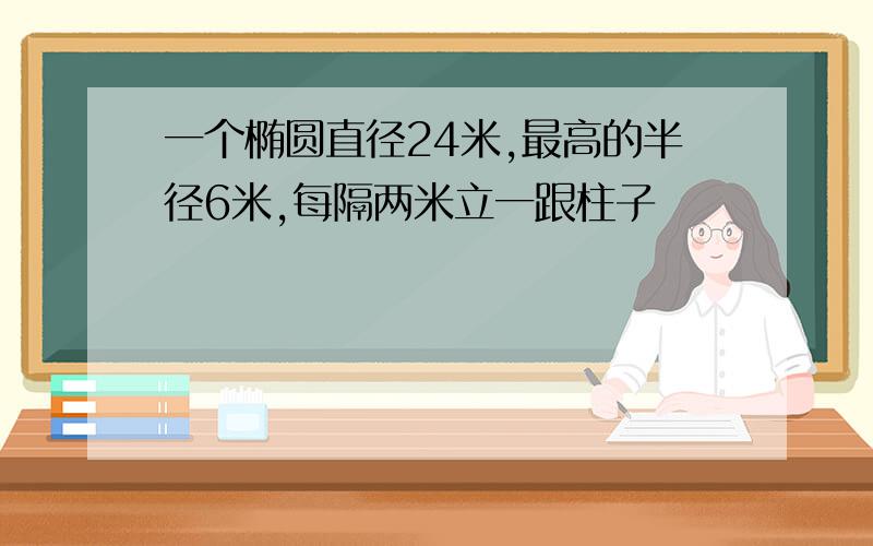 一个椭圆直径24米,最高的半径6米,每隔两米立一跟柱子