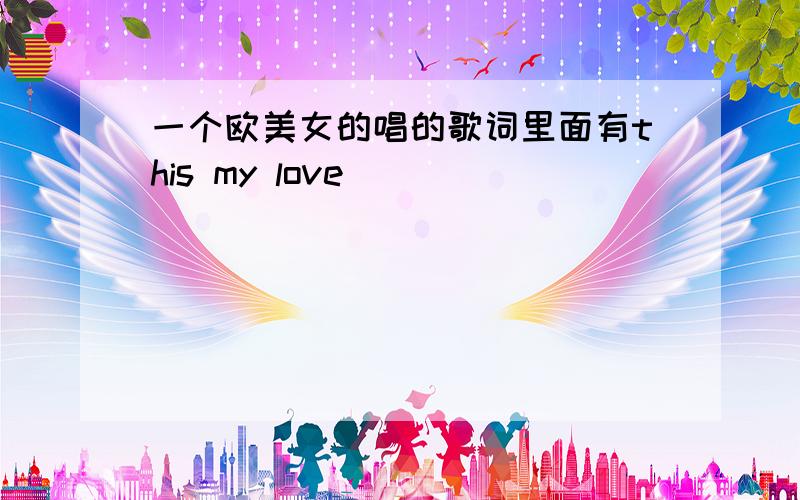 一个欧美女的唱的歌词里面有this my love