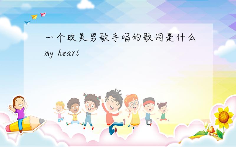 一个欧美男歌手唱的歌词是什么my heart