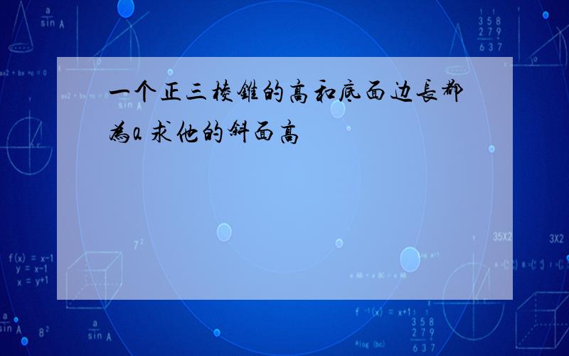 一个正三棱锥的高和底面边长都为a 求他的斜面高