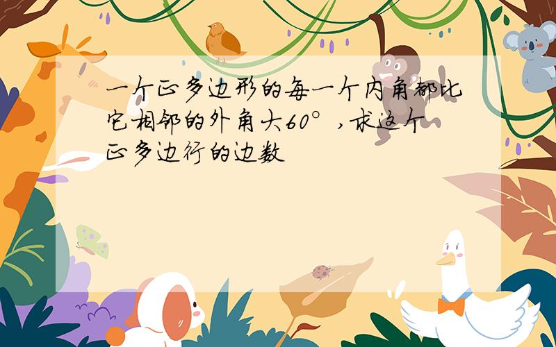 一个正多边形的每一个内角都比它相邻的外角大60°,求这个正多边行的边数