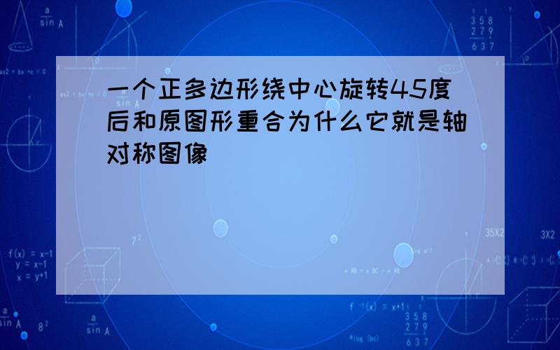 一个正多边形绕中心旋转45度后和原图形重合为什么它就是轴对称图像