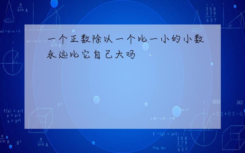 一个正数除以一个比一小的小数永远比它自己大吗