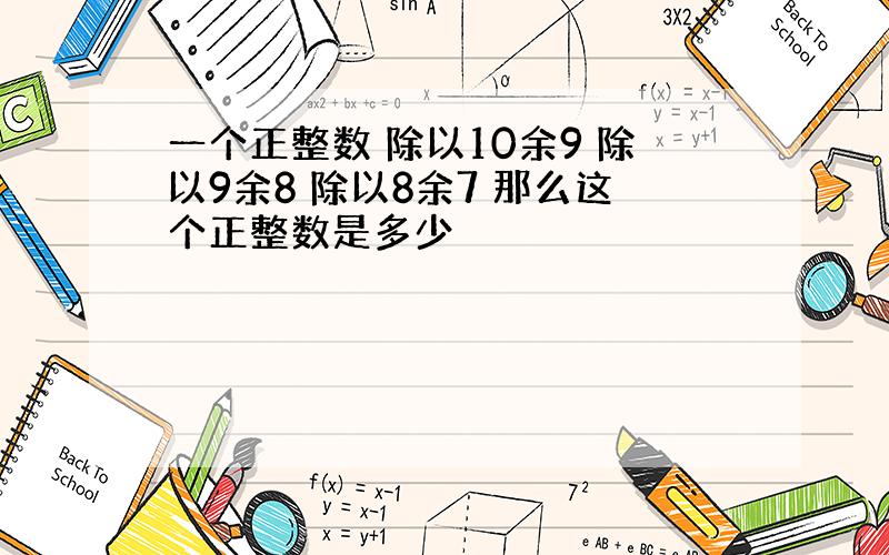 一个正整数 除以10余9 除以9余8 除以8余7 那么这个正整数是多少