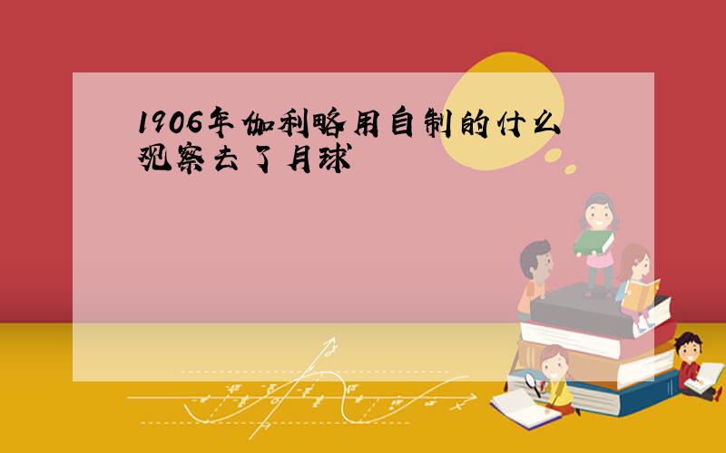 1906年伽利略用自制的什么观察去了月球