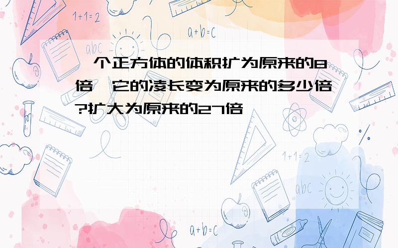 一个正方体的体积扩为原来的8倍,它的凌长变为原来的多少倍?扩大为原来的27倍