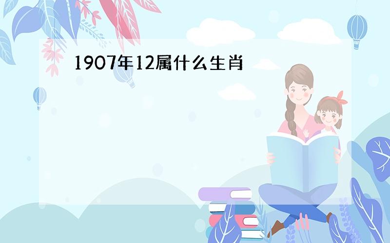 1907年12属什么生肖