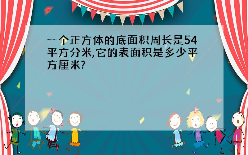 一个正方体的底面积周长是54平方分米,它的表面积是多少平方厘米?