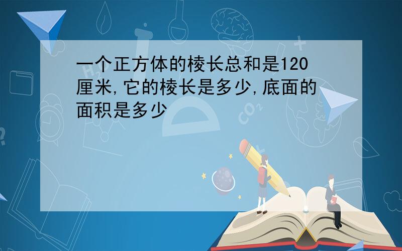 一个正方体的棱长总和是120厘米,它的棱长是多少,底面的面积是多少