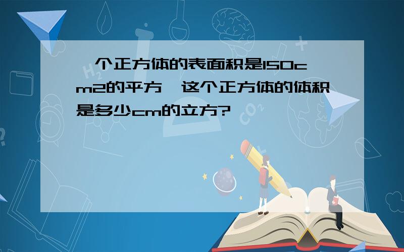 一个正方体的表面积是150cm2的平方,这个正方体的体积是多少cm的立方?