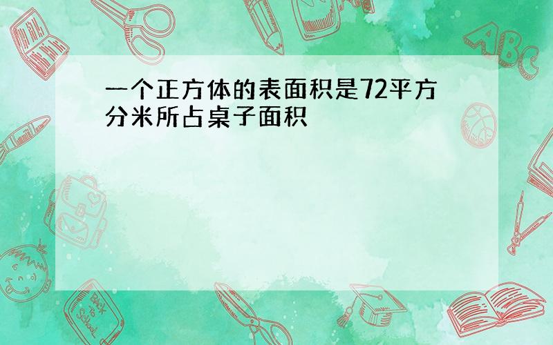 一个正方体的表面积是72平方分米所占桌子面积