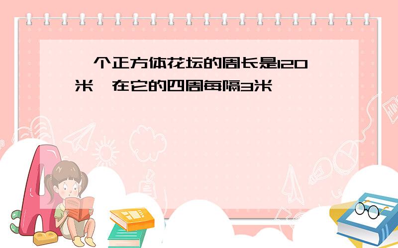 一个正方体花坛的周长是120米,在它的四周每隔3米