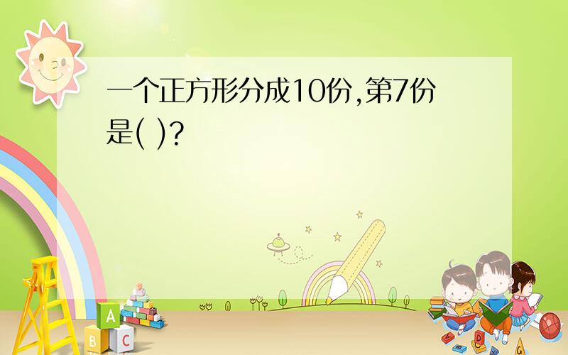 一个正方形分成10份,第7份是( )?