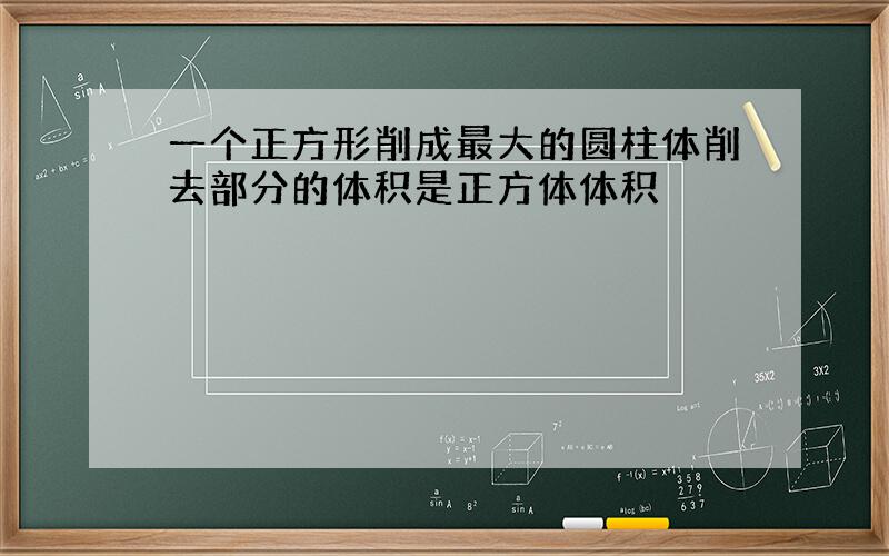 一个正方形削成最大的圆柱体削去部分的体积是正方体体积