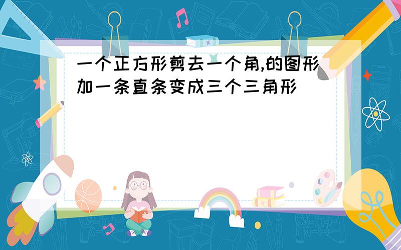 一个正方形剪去一个角,的图形加一条直条变成三个三角形