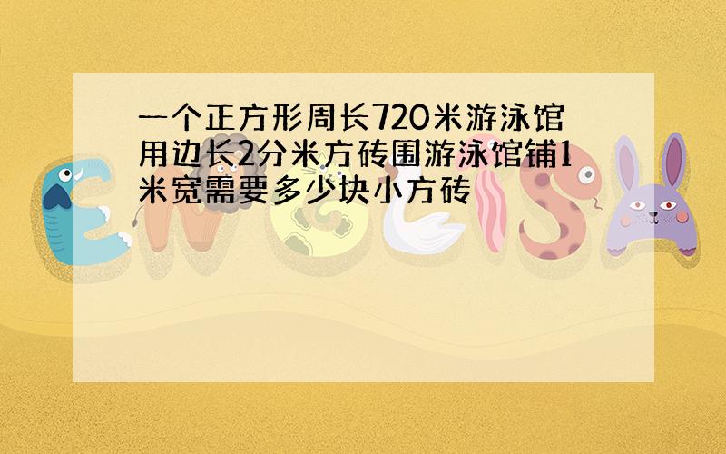 一个正方形周长720米游泳馆用边长2分米方砖围游泳馆铺1米宽需要多少块小方砖