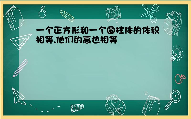 一个正方形和一个圆柱体的体积相等,他们的高也相等