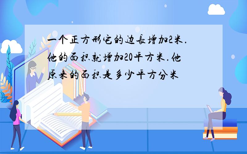 一个正方形它的边长增加2米.他的面积就增加20平方米.他原来的面积是多少平方分米