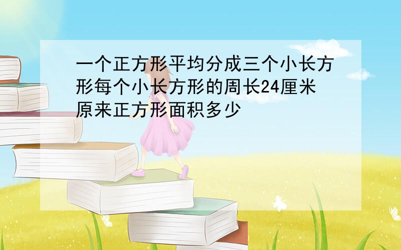 一个正方形平均分成三个小长方形每个小长方形的周长24厘米原来正方形面积多少