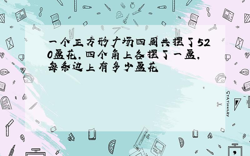 一个正方形广场四周共摆了520盆花,四个角上各摆了一盆,每条边上有多少盆花