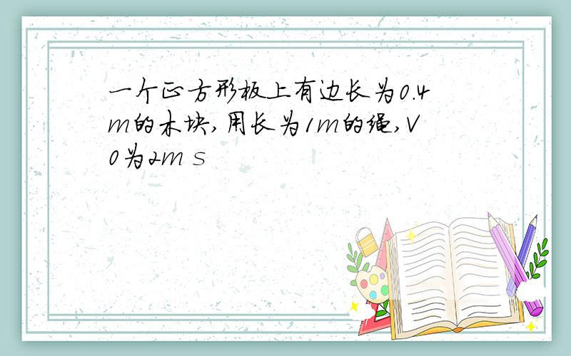 一个正方形板上有边长为0.4m的木块,用长为1m的绳,V0为2m s