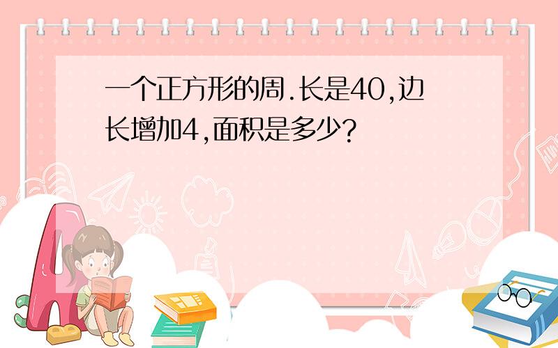 一个正方形的周.长是40,边长增加4,面积是多少?