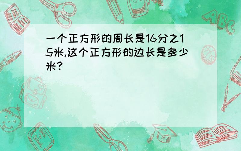 一个正方形的周长是16分之15米,这个正方形的边长是多少米?