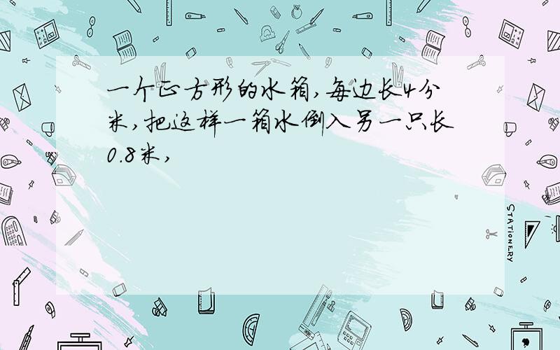 一个正方形的水箱,每边长4分米,把这样一箱水倒入另一只长0.8米,