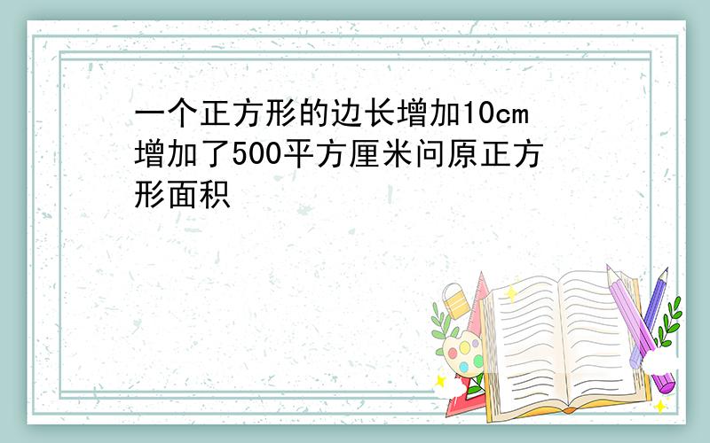 一个正方形的边长增加10cm增加了500平方厘米问原正方形面积