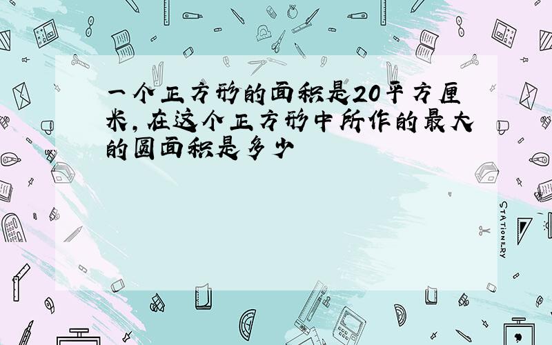 一个正方形的面积是20平方厘米,在这个正方形中所作的最大的圆面积是多少