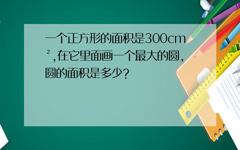 一个正方形的面积是300cm²,在它里面画一个最大的圆,圆的面积是多少?