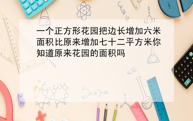 一个正方形花园把边长增加六米面积比原来增加七十二平方米你知道原来花园的面积吗