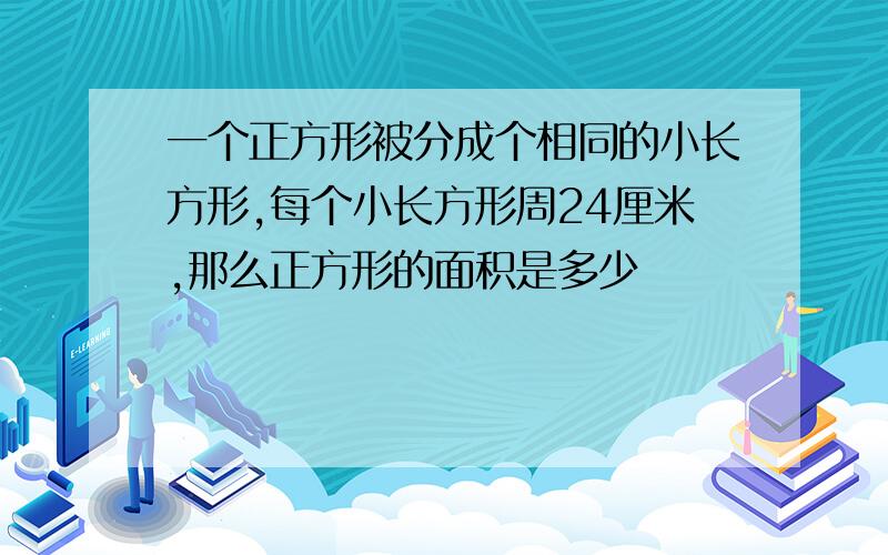 一个正方形被分成个相同的小长方形,每个小长方形周24厘米,那么正方形的面积是多少