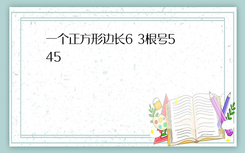 一个正方形边长6 3根号5 45