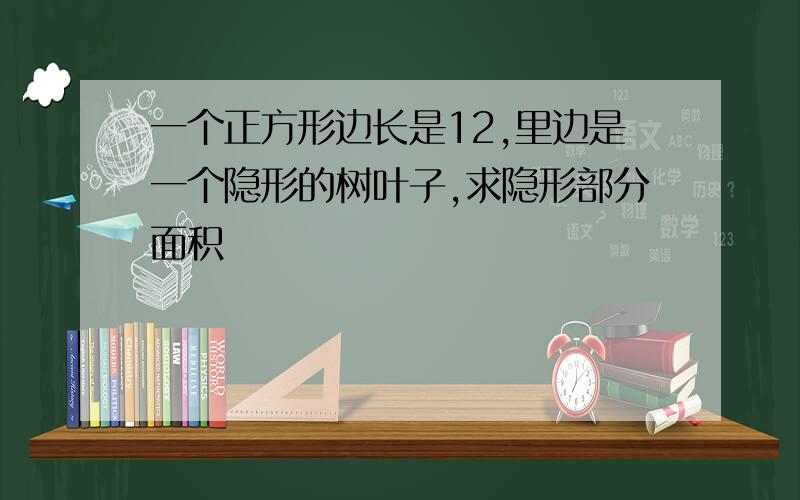 一个正方形边长是12,里边是一个隐形的树叶子,求隐形部分面积