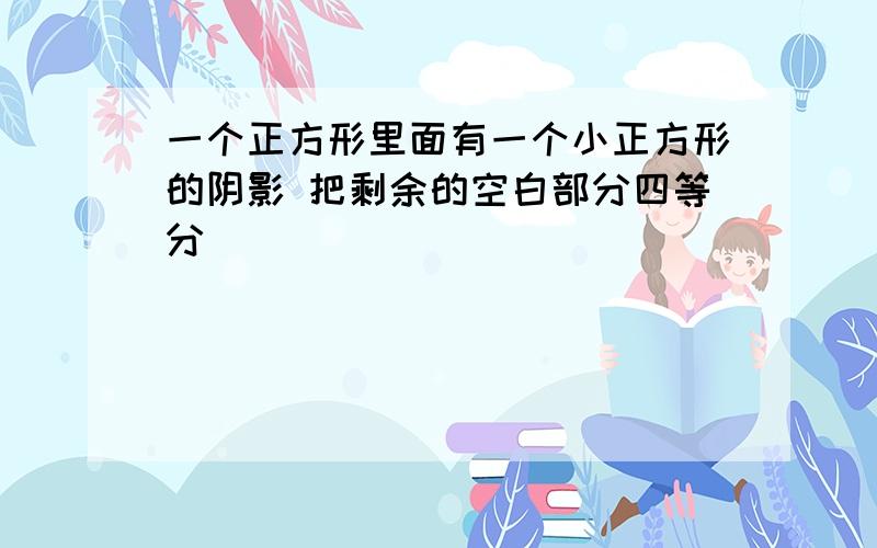 一个正方形里面有一个小正方形的阴影 把剩余的空白部分四等分