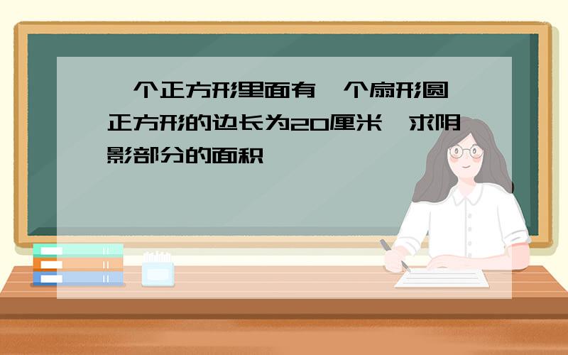 一个正方形里面有一个扇形圆,正方形的边长为20厘米,求阴影部分的面积