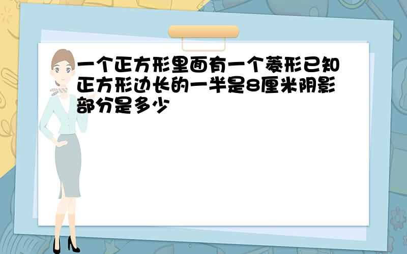 一个正方形里面有一个菱形已知正方形边长的一半是8厘米阴影部分是多少