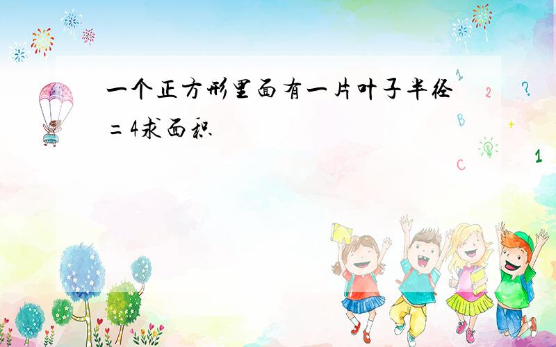 一个正方形里面有一片叶子半径=4求面积