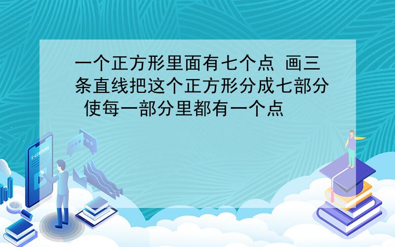 一个正方形里面有七个点 画三条直线把这个正方形分成七部分 使每一部分里都有一个点