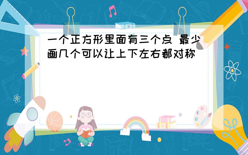 一个正方形里面有三个点 最少画几个可以让上下左右都对称