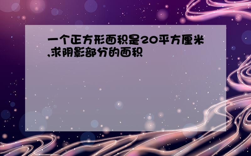 一个正方形面积是20平方厘米,求阴影部分的面积