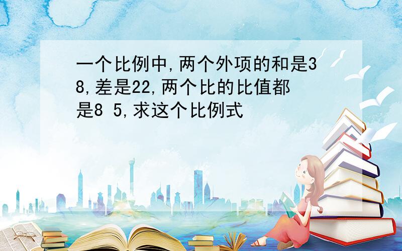 一个比例中,两个外项的和是38,差是22,两个比的比值都是8 5,求这个比例式