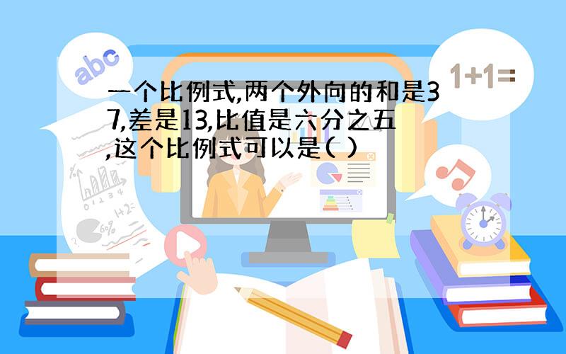 一个比例式,两个外向的和是37,差是13,比值是六分之五,这个比例式可以是( )